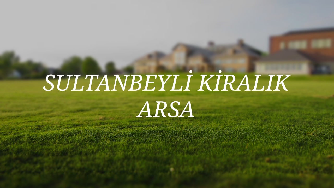 sultanbeylide-arsa-kiraya-vermenin-avantajlari